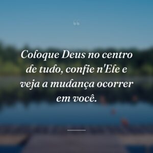 Coloque Deus no centro de tudo, confie n'Ele e veja a mudança ocorrer em você.
