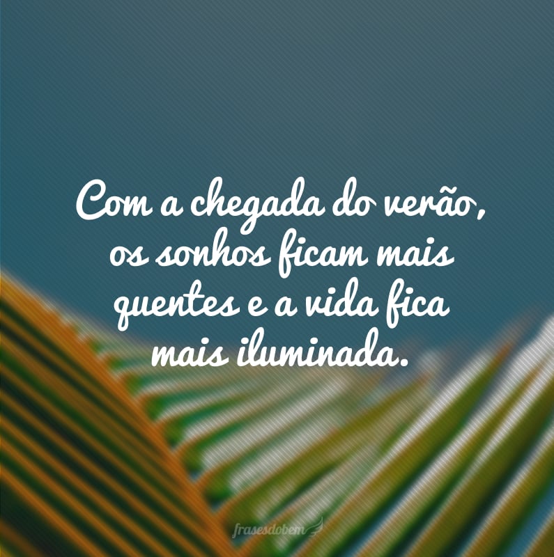 Com a chegada do verão, os sonhos ficam mais quentes e a vida fica mais iluminada.