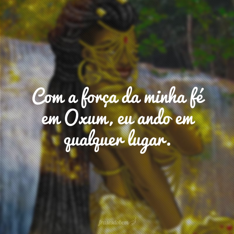 Com a força da minha fé em Oxum, eu ando em qualquer lugar.