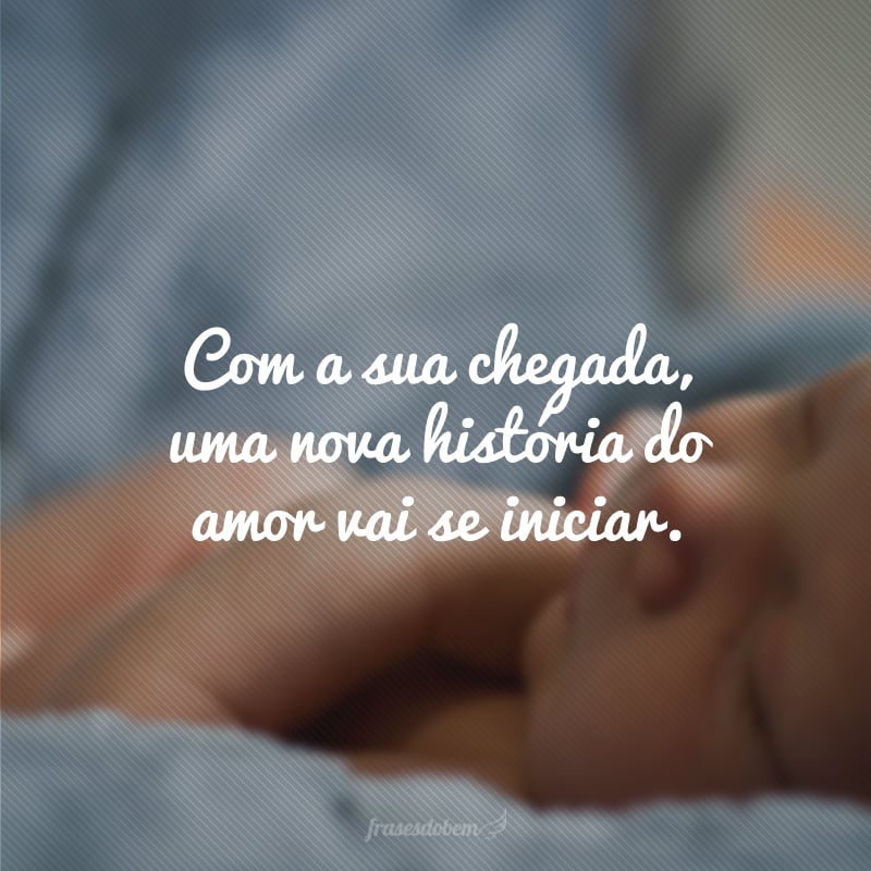 Com a sua chegada, uma nova história do amor vai se iniciar. 