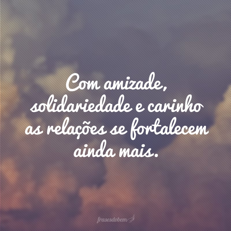 Com amizade, solidariedade e carinho as relações se fortalecem ainda mais.