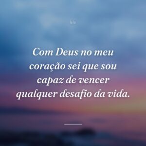 Com Deus no meu coração sei que sou capaz de vencer qualquer desafio da vida.