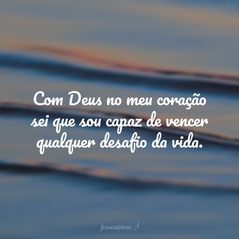 Com Deus no meu coração sei que sou capaz de vencer qualquer desafio da vida.