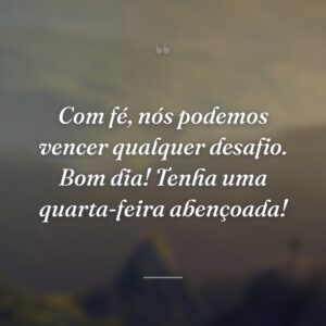 Com fé, nós podemos vencer qualquer desafio. Bom dia! Tenha uma quarta-feira abençoada!