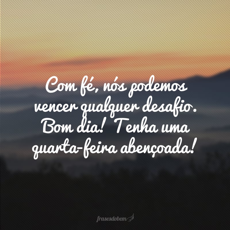 Com fé, nós podemos vencer qualquer desafio. Bom dia! Tenha uma quarta-feira abençoada!