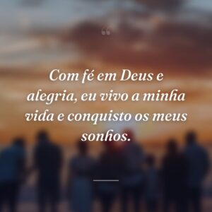 Com fé em Deus e alegria, eu vivo a minha vida e conquisto os meus sonhos.