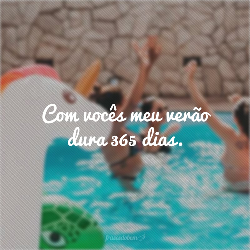 Com vocês meu verão dura 365 dias.