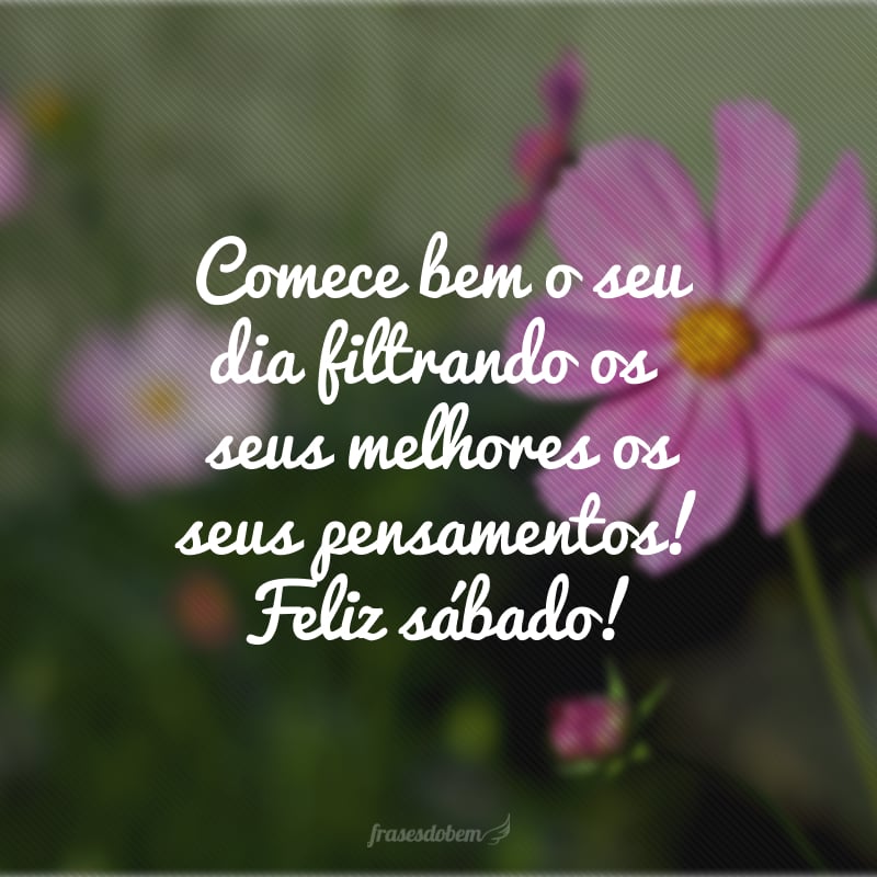 Comece bem o seu dia filtrando os seus melhores os seus pensamentos! Feliz sábado!