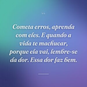 Cometa erros, aprenda com eles. E quando a vida te machucar, porque ela vai, lembre-se da dor. Essa dor faz bem.