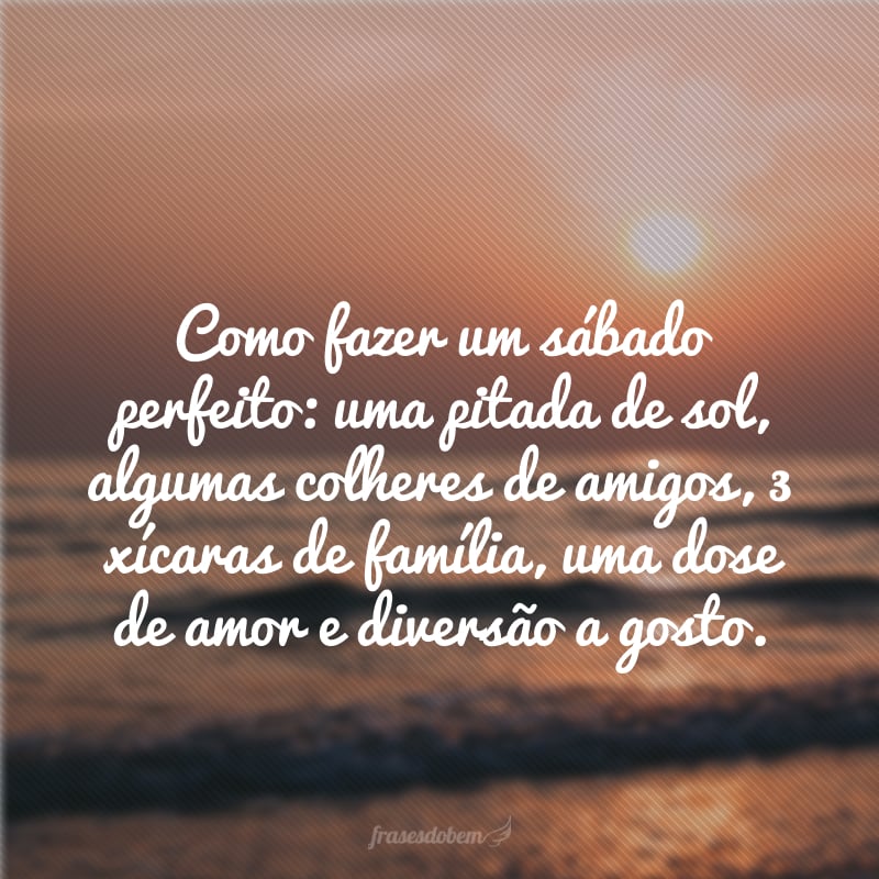 Como fazer um sábado perfeito: uma pitada de sol, algumas colheres de amigos, 3 xícaras de família, uma dose de amor e diversão a gosto.