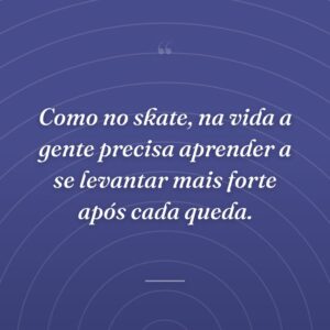 Como no skate, na vida a gente precisa aprender a se levantar mais forte após cada queda.