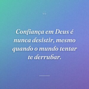 Confiança em Deus é nunca desistir, mesmo quando o mundo tentar te derrubar.