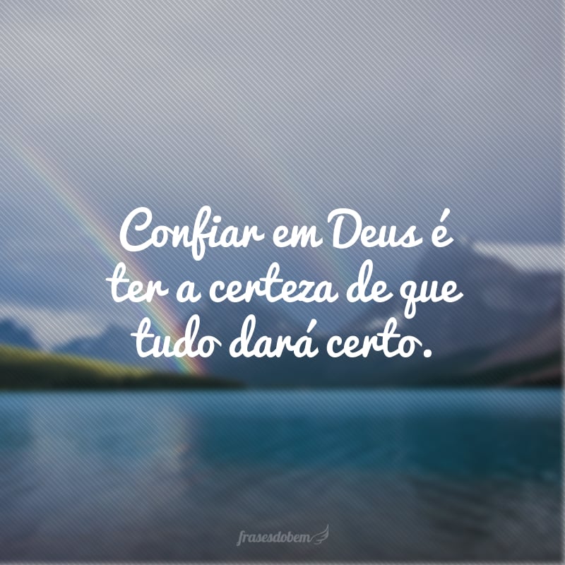 Confiar em Deus é ter a certeza de que tudo dará certo.