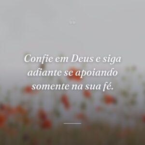 Confie em Deus e siga adiante se apoiando somente na sua fé.