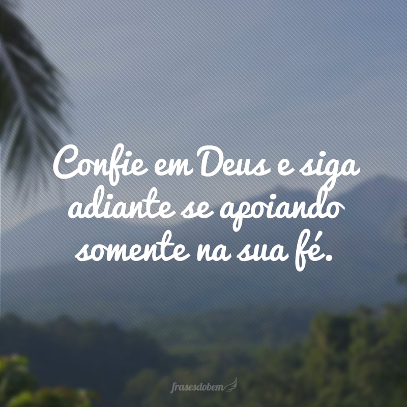 Confie em Deus e siga adiante se apoiando somente na sua fé.