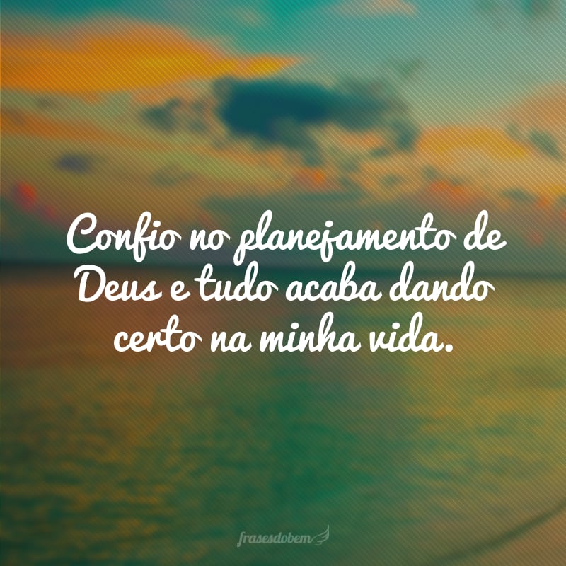 Confio no planejamento de Deus e tudo acaba dando certo na minha vida.