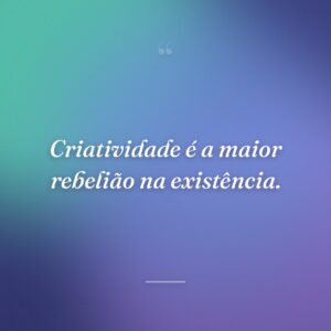 Criatividade é a maior rebelião na existência.