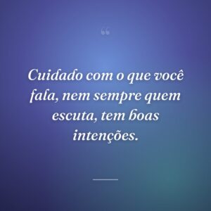 Cuidado com o que você fala, nem sempre quem escuta, tem boas intenções.