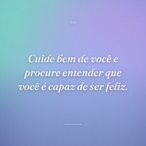 Cuide bem de você e procure entender que você é capaz de ser feliz.