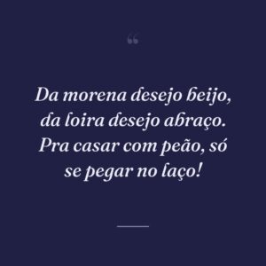 Da morena desejo beijo, da loira desejo abraço. Pra casar com peão, só se pegar no laço!