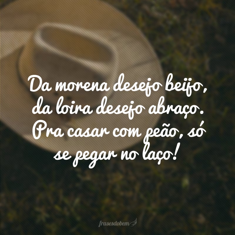 Da morena desejo beijo, da loira desejo abraço. Pra casar com peão, só se pegar no laço!