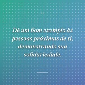 Dê um bom exemplo às pessoas próximas de ti, demonstrando sua solidariedade.