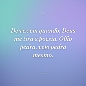 De vez em quando, Deus me tira a poesia. Olho pedra, vejo pedra mesmo.