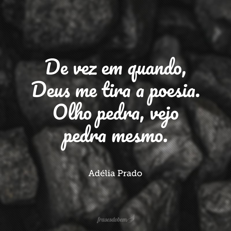 De vez em quando, Deus me tira a poesia. Olho pedra, vejo pedra mesmo.