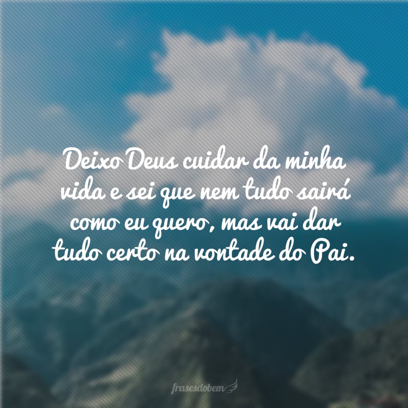 Deixo Deus cuidar da minha vida e sei que nem tudo sairá como eu quero, mas vai dar tudo certo na vontade do Pai.