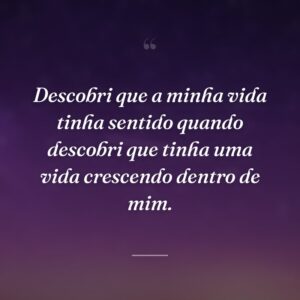 Descobri que a minha vida tinha sentido quando descobri que tinha uma vida crescendo dentro de mim.