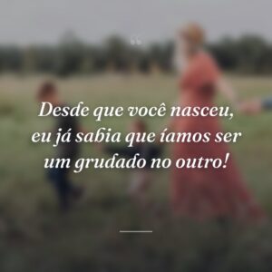 Desde que você nasceu, eu já sabia que íamos ser um grudado no outro!