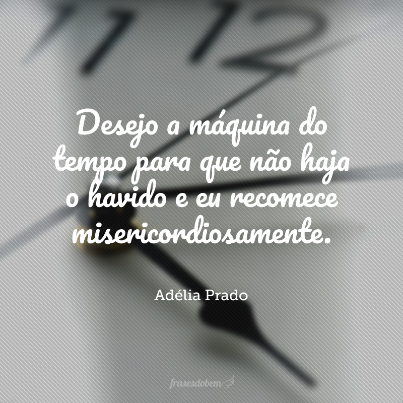 Desejo a máquina do tempo para que não haja o havido e eu recomece misericordiosamente.