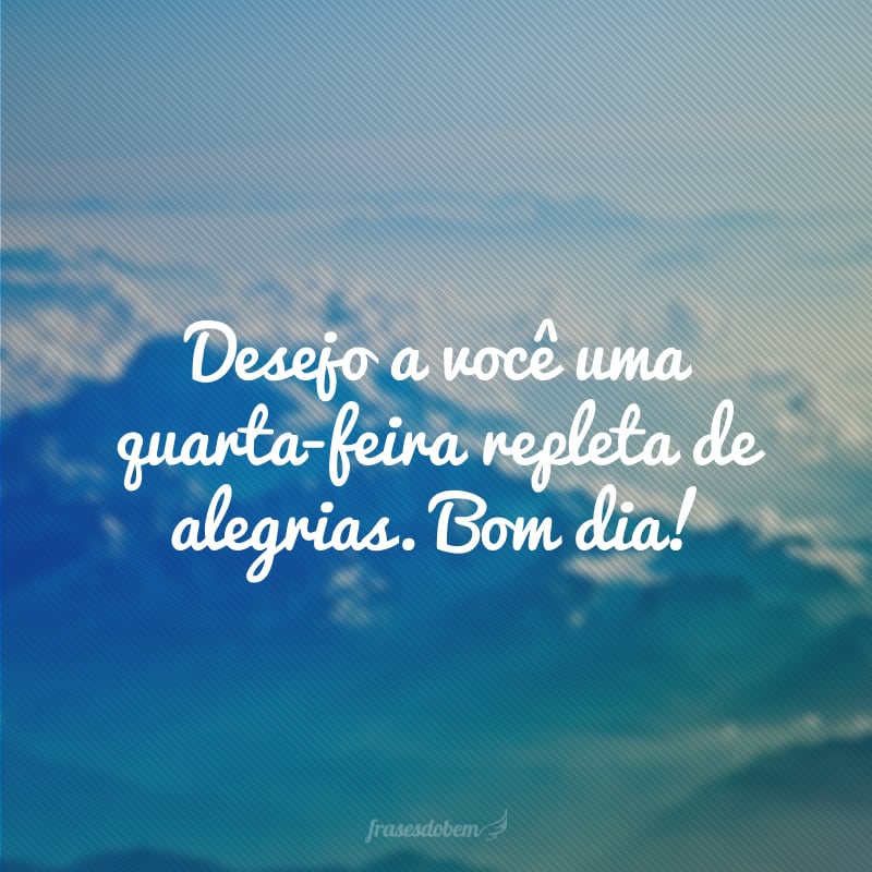 Desejo a você uma quarta-feira repleta de alegrias. Bom dia!