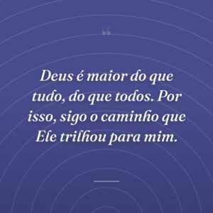 Deus é maior do que tudo, do que todos. Por isso, sigo o caminho que Ele trilhou para mim.