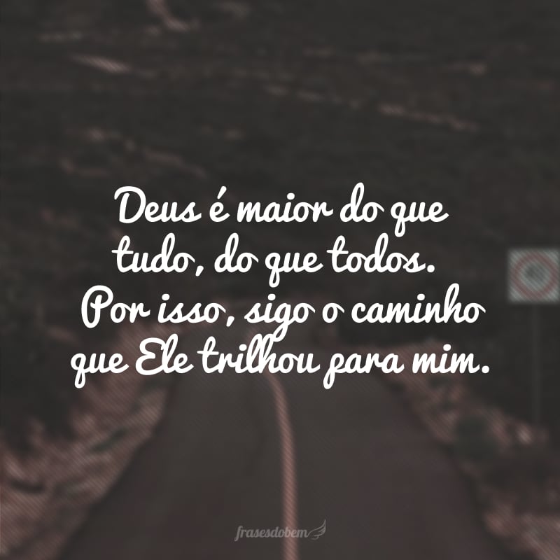 Deus é maior do que tudo, do que todos. Por isso, sigo o caminho que Ele trilhou para mim.