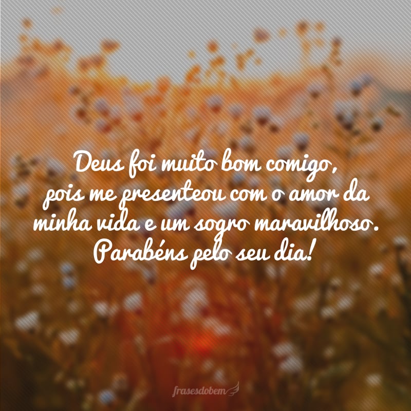 Deus foi muito bom comigo, pois me presenteou com o amor da minha vida e um sogro maravilhoso. Parabéns pelo seu dia!