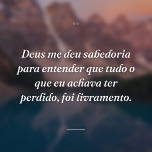 Deus me deu sabedoria para entender que tudo o que eu achava ter perdido, foi livramento.