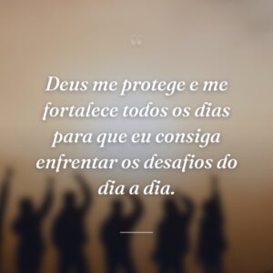 Deus me protege e me fortalece todos os dias para que eu consiga enfrentar os desafios do dia a dia.