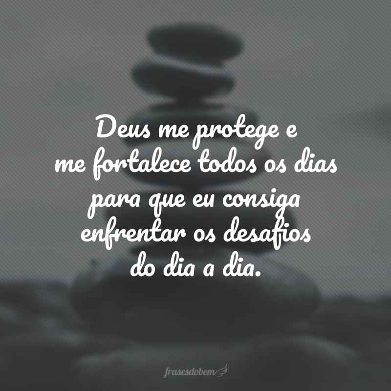 Deus me protege e me fortalece todos os dias para que eu consiga enfrentar os desafios do dia a dia.