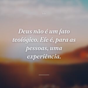 Deus não é um fato teológico. Ele é, para as pessoas, uma experiência.