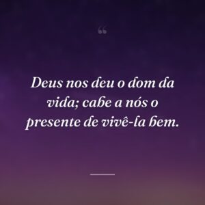 Deus nos deu o dom da vida; cabe a nós o presente de vivê-la bem.