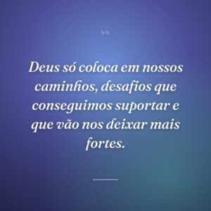 Deus só coloca em nossos caminhos, desafios que conseguimos suportar e que vão nos deixar mais fortes.