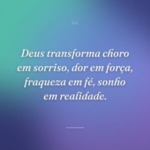 Deus transforma choro em sorriso, dor em força, fraqueza em fé, sonho em realidade.