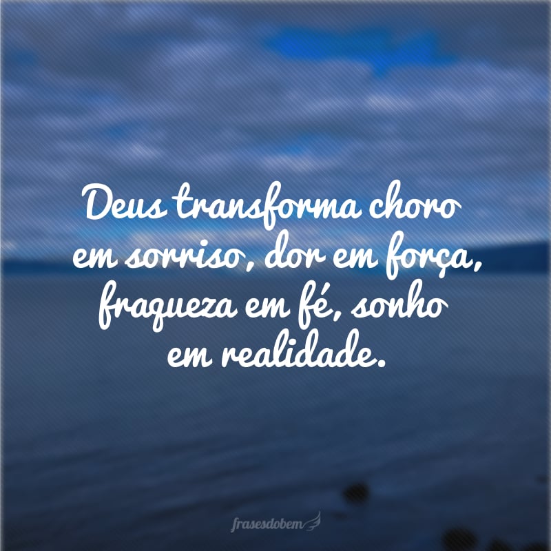 Deus transforma choro em sorriso, dor em força, fraqueza em fé, sonho em realidade.