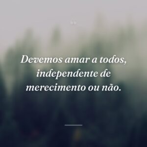Devemos amar a todos, independente de merecimento ou não.