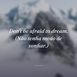 Don't be afraid to dream. (Não tenha medo de sonhar.)