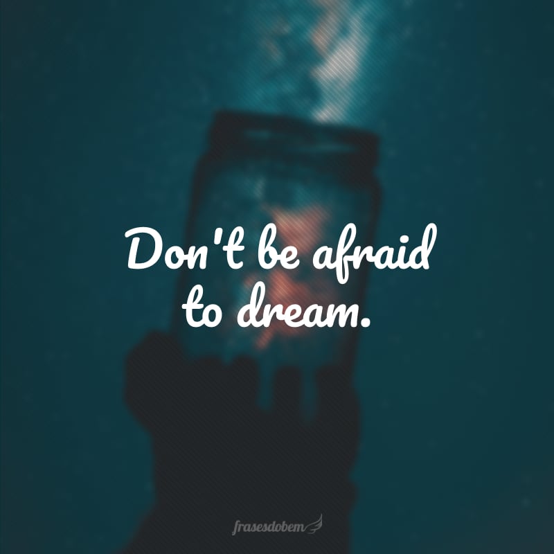 Don't be afraid to dream. (Não tenha medo de sonhar.)