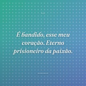 É bandido, esse meu coração. Eterno prisioneiro da paixão.