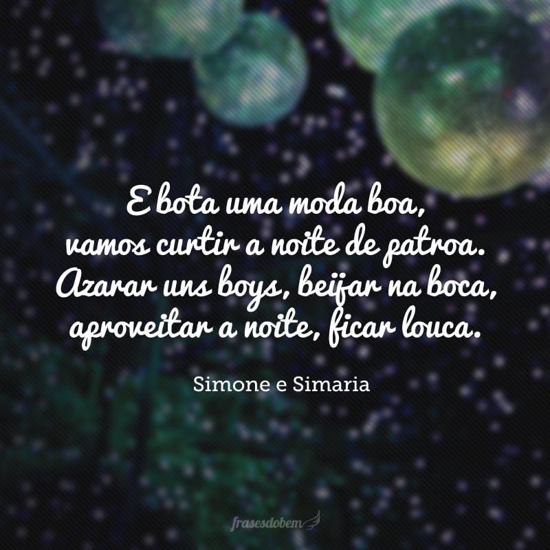 E bota uma moda boa, vamos curtir a noite de patroa. Azarar uns boys, beijar na boca, aproveitar a noite, ficar louca. 