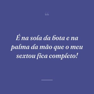 É na sola da bota e na palma da mão que o meu sextou fica completo!